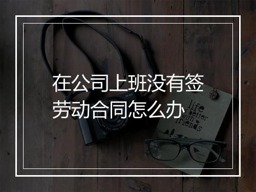 在公司上班没有签劳动合同怎么办