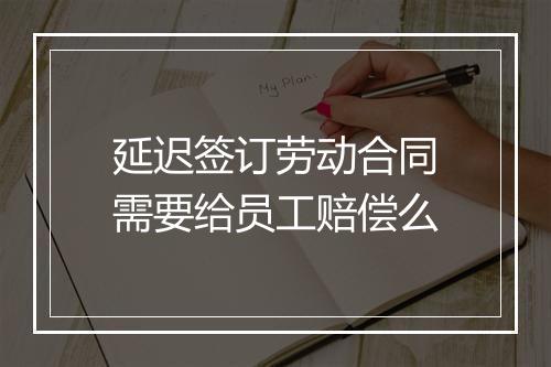 延迟签订劳动合同需要给员工赔偿么