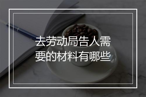 去劳动局告人需要的材料有哪些