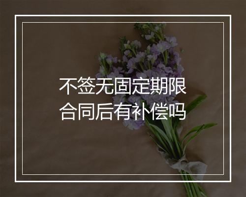 不签无固定期限合同后有补偿吗