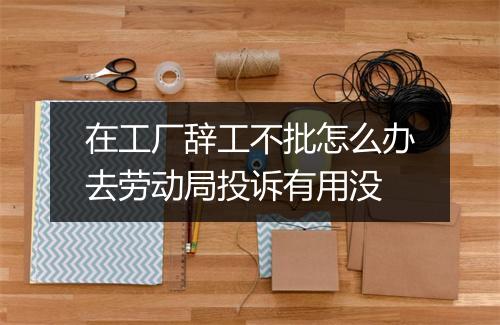 在工厂辞工不批怎么办去劳动局投诉有用没