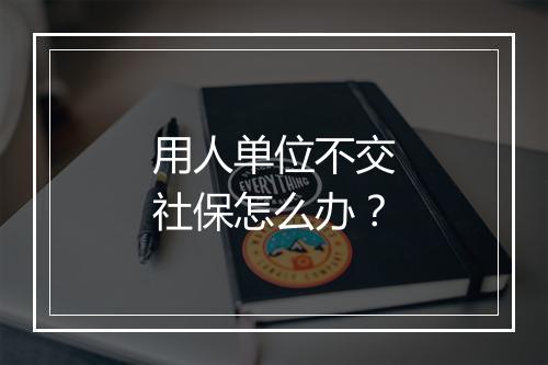 用人单位不交社保怎么办？