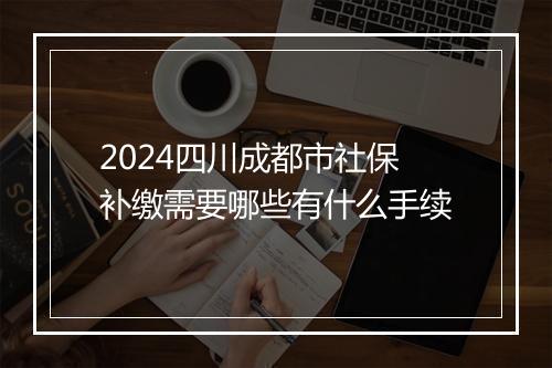 2024四川成都市社保补缴需要哪些有什么手续