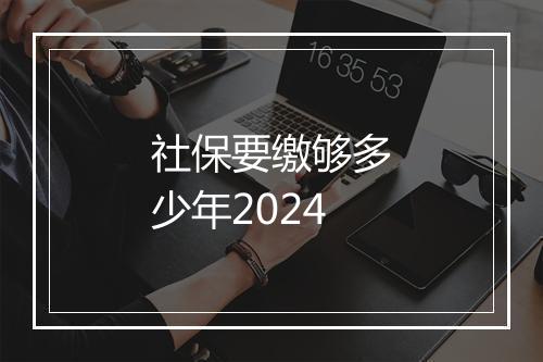 社保要缴够多少年2024