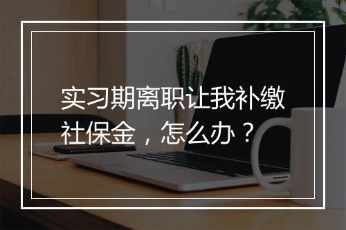 实习期离职让我补缴社保金，怎么办？