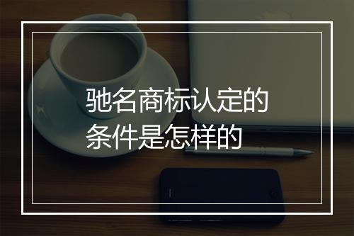 驰名商标认定的条件是怎样的