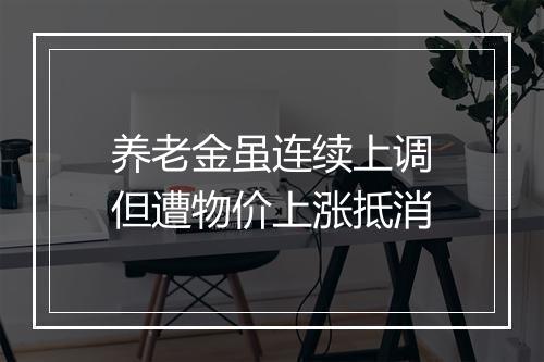 养老金虽连续上调但遭物价上涨抵消