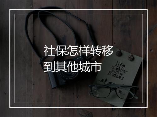 社保怎样转移到其他城市