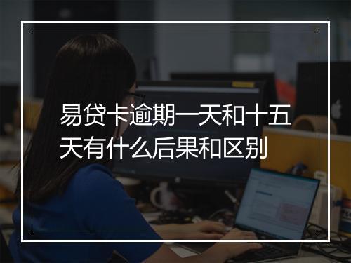 易贷卡逾期一天和十五天有什么后果和区别