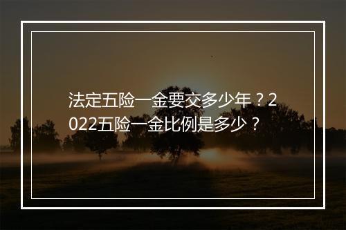 法定五险一金要交多少年？2022五险一金比例是多少？