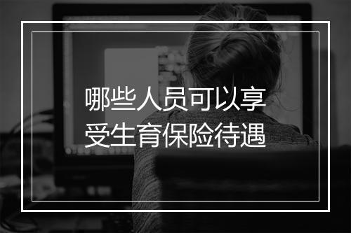哪些人员可以享受生育保险待遇