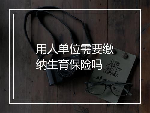 用人单位需要缴纳生育保险吗