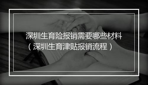 深圳生育险报销需要哪些材料（深圳生育津贴报销流程）