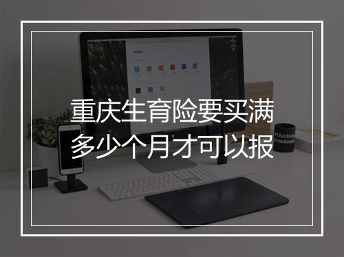 重庆生育险要买满多少个月才可以报