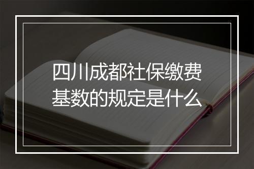四川成都社保缴费基数的规定是什么