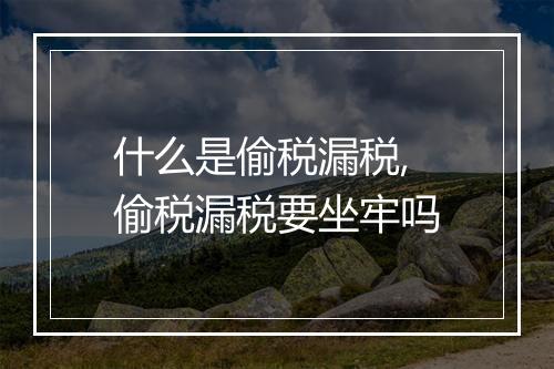 什么是偷税漏税,偷税漏税要坐牢吗