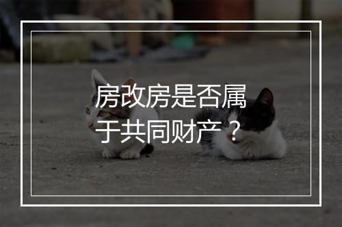 房改房是否属于共同财产？