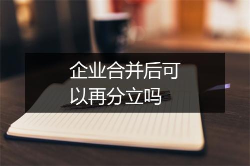 企业合并后可以再分立吗
