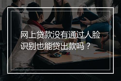 网上贷款没有通过人脸识别也能贷出款吗？