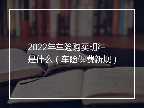 2022年车险购买明细是什么（车险保费新规）