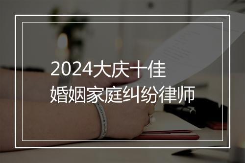 2024大庆十佳婚姻家庭纠纷律师