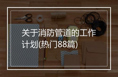 关于消防管道的工作计划(热门88篇)