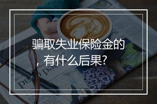 骗取失业保险金的，有什么后果?