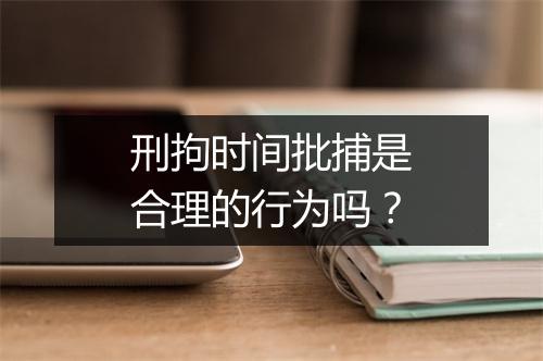 刑拘时间批捕是合理的行为吗？