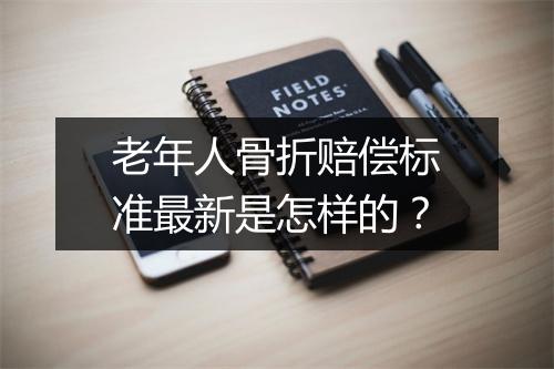 老年人骨折赔偿标准最新是怎样的？