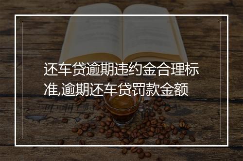 还车贷逾期违约金合理标准,逾期还车贷罚款金额