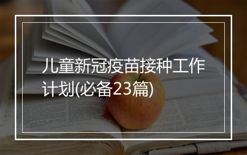 儿童新冠疫苗接种工作计划(必备23篇)