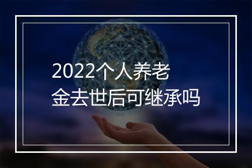 2022个人养老金去世后可继承吗