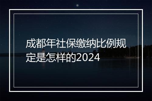 成都年社保缴纳比例规定是怎样的2024