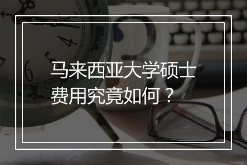 马来西亚大学硕士费用究竟如何？