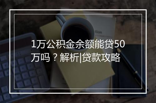 1万公积金余额能贷50万吗？解析|贷款攻略