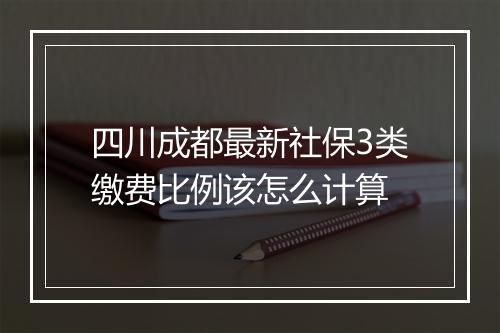 四川成都最新社保3类缴费比例该怎么计算