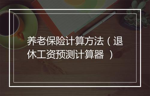 养老保险计算方法（退休工资预测计算器 ）