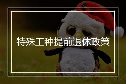 特殊工种提前退休政策
