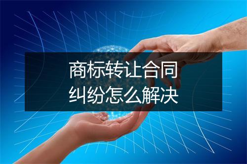 商标转让合同纠纷怎么解决