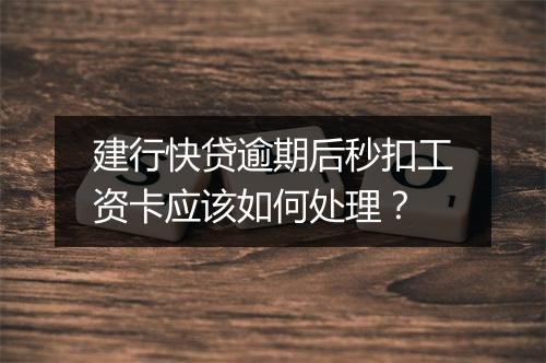 建行快贷逾期后秒扣工资卡应该如何处理？