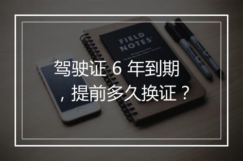 驾驶证 6 年到期，提前多久换证？