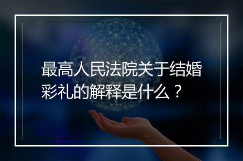 最高人民法院关于结婚彩礼的解释是什么？