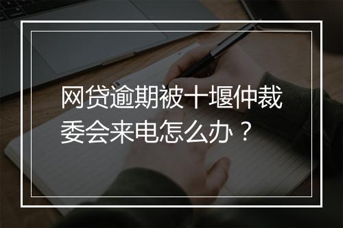 网贷逾期被十堰仲裁委会来电怎么办？