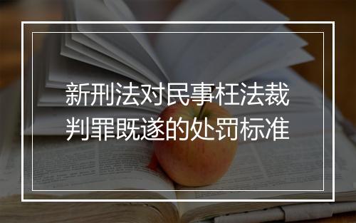 新刑法对民事枉法裁判罪既遂的处罚标准