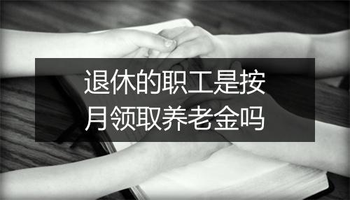 退休的职工是按月领取养老金吗