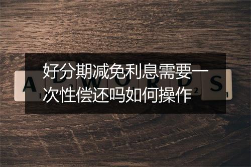 好分期减免利息需要一次性偿还吗如何操作