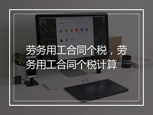 劳务用工合同个税，劳务用工合同个税计算