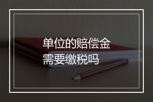 单位的赔偿金需要缴税吗