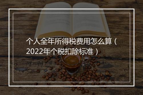 个人全年所得税费用怎么算（2022年个税扣除标准）