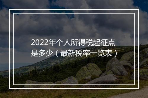 2022年个人所得税起征点是多少（最新税率一览表）